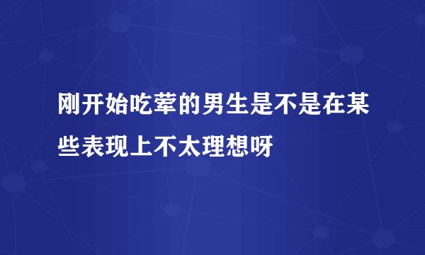 刚开始吃荤的男生是不是在某些表现上不太理想呀
