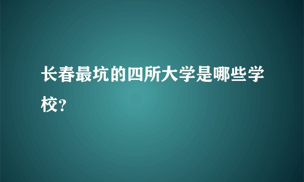 长春最坑的四所大学是哪些学校？