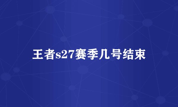 王者s27赛季几号结束