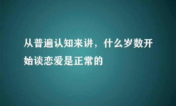 从普遍认知来讲，什么岁数开始谈恋爱是正常的