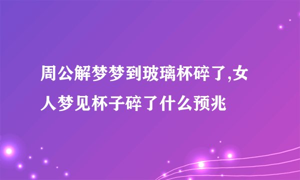 周公解梦梦到玻璃杯碎了,女人梦见杯子碎了什么预兆