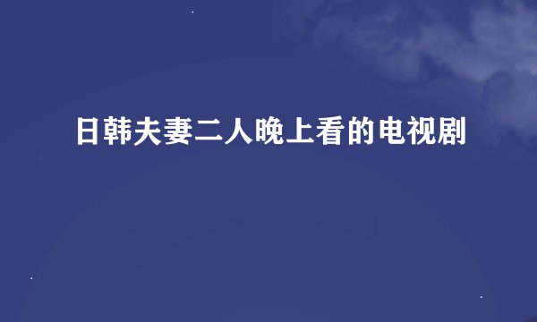 日韩夫妻二人晚上看的电视剧