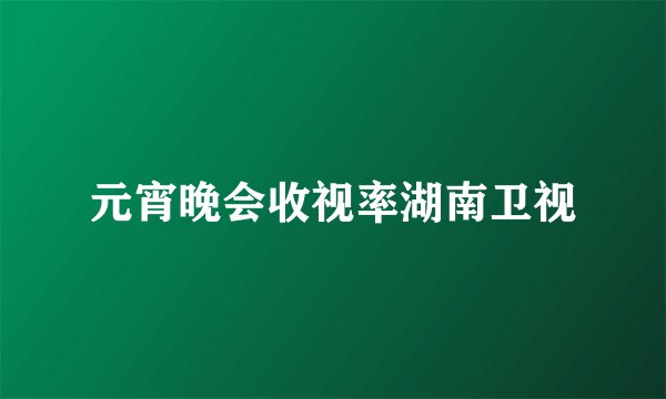元宵晚会收视率湖南卫视