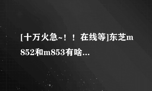 [十万火急~！！在线等]东芝m852和m853有啥区别？？
