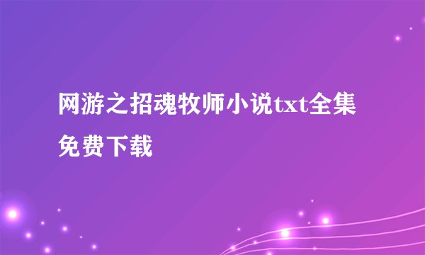 网游之招魂牧师小说txt全集免费下载