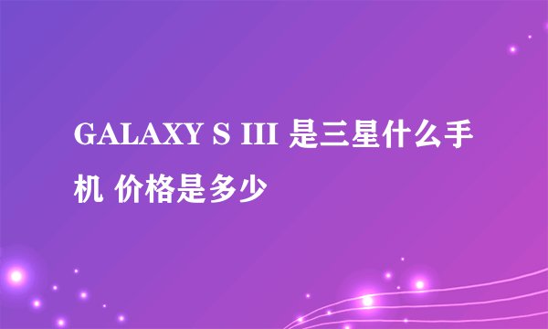 GALAXY S III 是三星什么手机 价格是多少