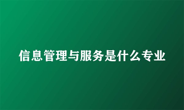 信息管理与服务是什么专业