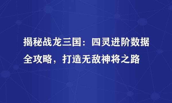 揭秘战龙三国：四灵进阶数据全攻略，打造无敌神将之路