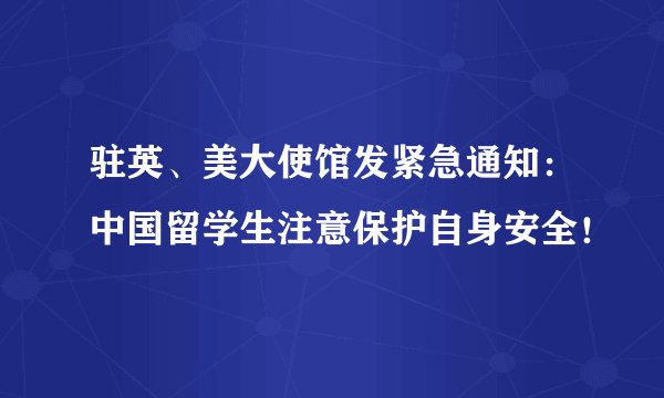 驻英、美大使馆发紧急通知：中国留学生注意保护自身安全！