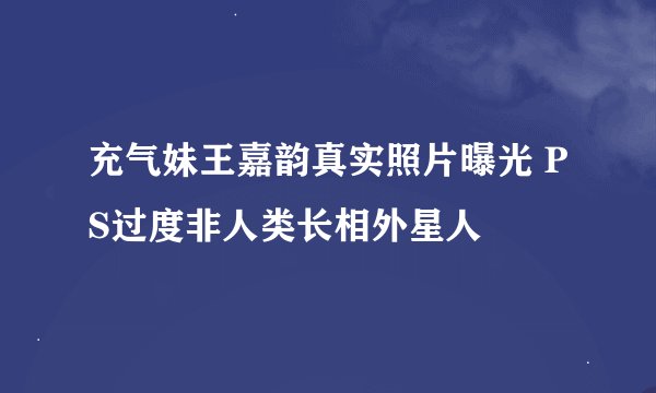 充气妹王嘉韵真实照片曝光 PS过度非人类长相外星人
