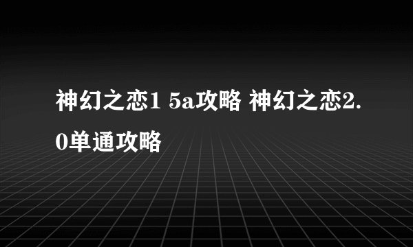 神幻之恋1 5a攻略 神幻之恋2.0单通攻略