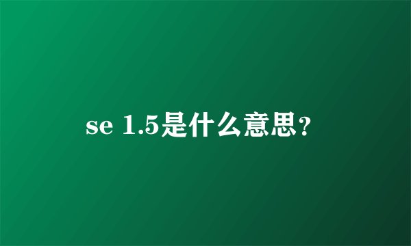 se 1.5是什么意思？