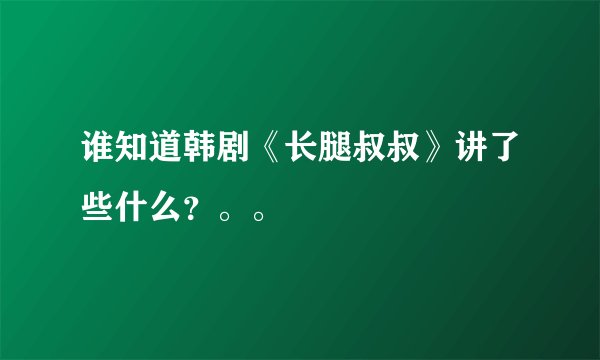 谁知道韩剧《长腿叔叔》讲了些什么？。。