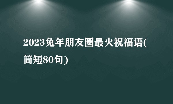2023兔年朋友圈最火祝福语(简短80句)