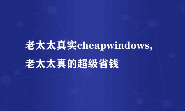老太太真实cheapwindows,老太太真的超级省钱