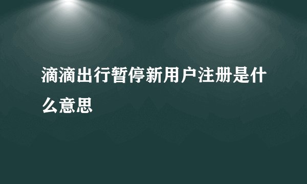 滴滴出行暂停新用户注册是什么意思