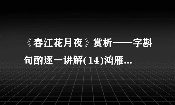 《春江花月夜》赏析——字斟句酌逐一讲解(14)鸿雁长飞光不度，鱼龙潜跃水成文。