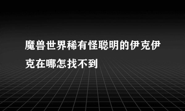 魔兽世界稀有怪聪明的伊克伊克在哪怎找不到