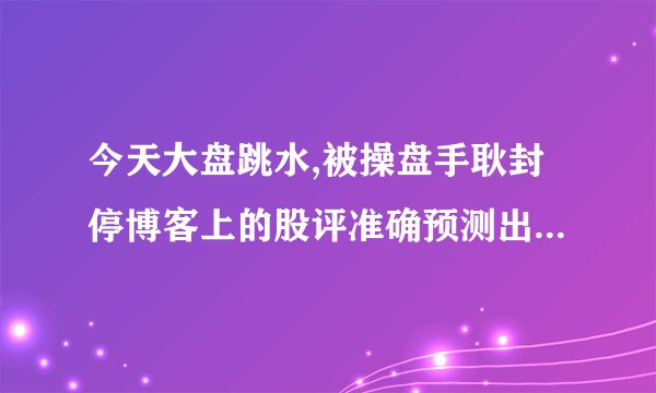 今天大盘跳水,被操盘手耿封停博客上的股评准确预测出来,他为什么