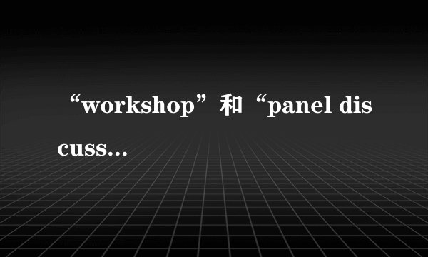 “workshop”和“panel discussion”区别是什么？