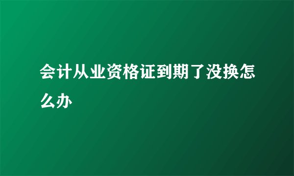会计从业资格证到期了没换怎么办