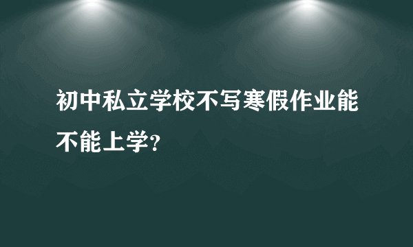 初中私立学校不写寒假作业能不能上学？