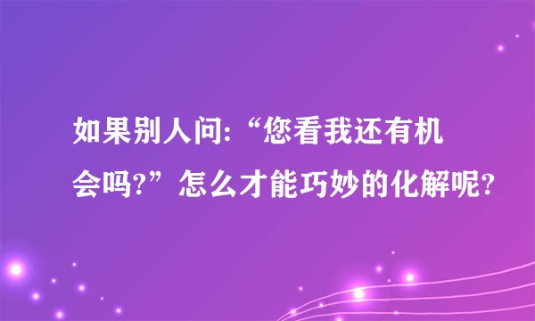 如果别人问:“您看我还有机会吗?”怎么才能巧妙的化解呢?