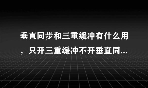 垂直同步和三重缓冲有什么用，只开三重缓冲不开垂直同步可以吗
