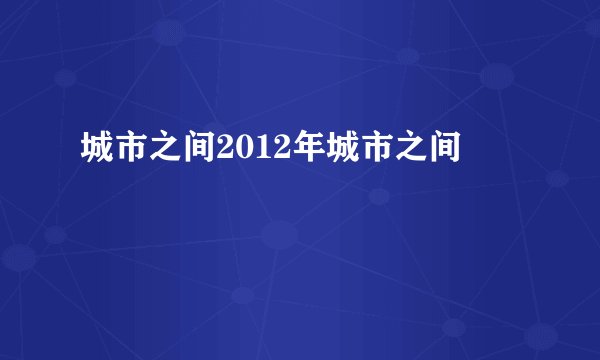 城市之间2012年城市之间