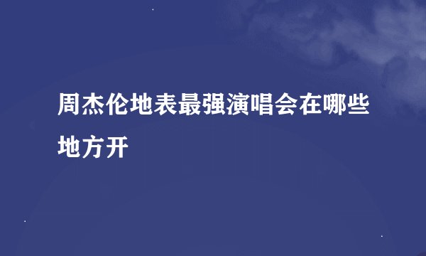 周杰伦地表最强演唱会在哪些地方开