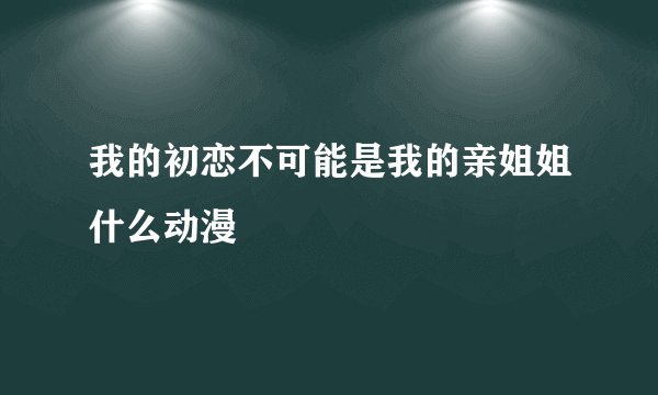 我的初恋不可能是我的亲姐姐什么动漫