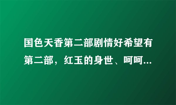 国色天香第二部剧情好希望有第二部，红玉的身世、呵呵，和香浩宇的重逢，好期待！