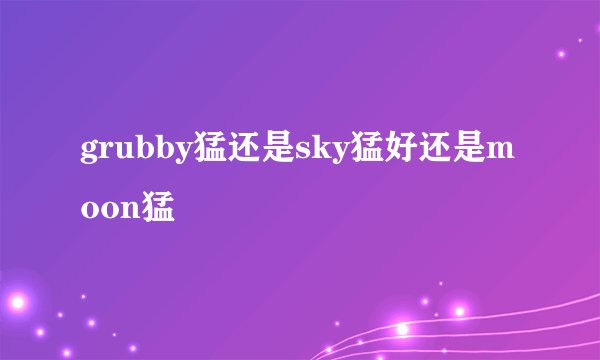 grubby猛还是sky猛好还是moon猛