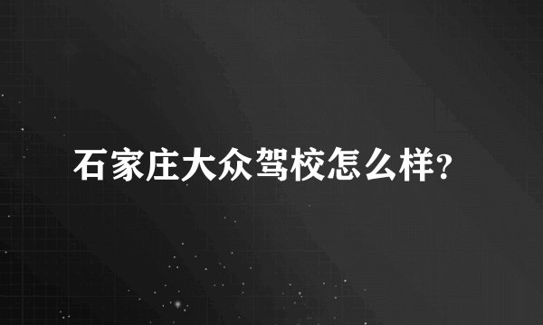 石家庄大众驾校怎么样？