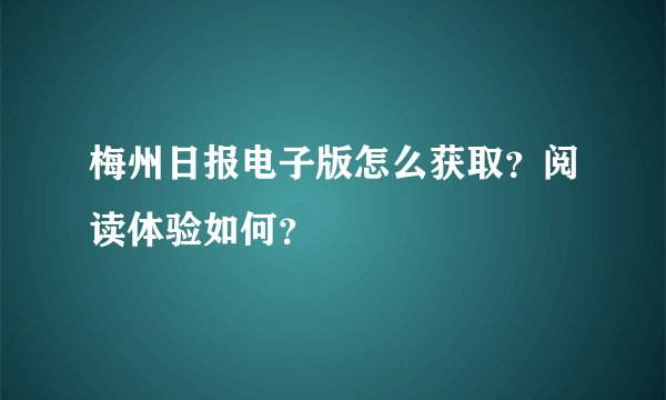 梅州日报电子版怎么获取？阅读体验如何？