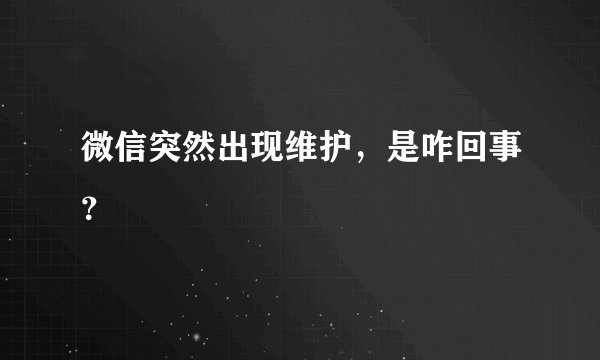 微信突然出现维护，是咋回事？