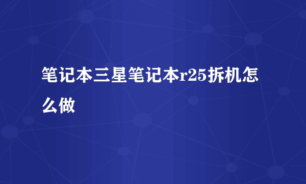 笔记本三星笔记本r25拆机怎么做