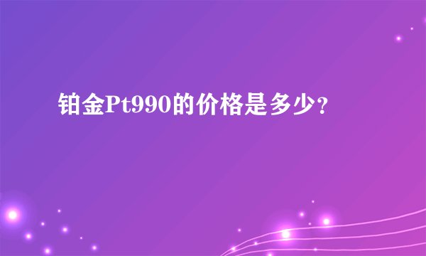 铂金Pt990的价格是多少？