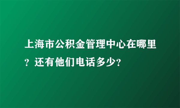上海市公积金管理中心在哪里？还有他们电话多少？