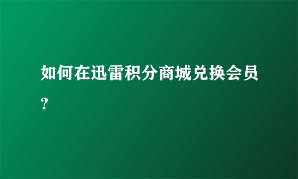 如何在迅雷积分商城兑换会员？