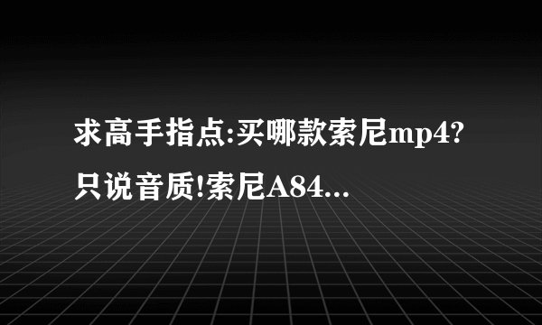 求高手指点:买哪款索尼mp4?只说音质!索尼A840和A826(我用过)音质到底有什么区别?