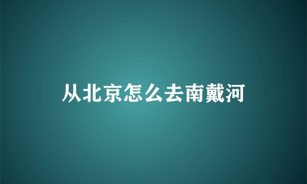 从北京怎么去南戴河