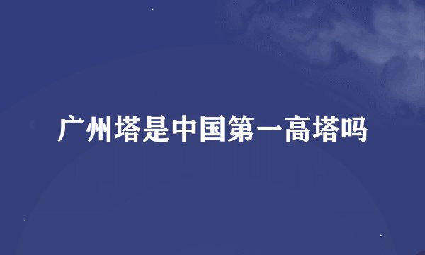 广州塔是中国第一高塔吗