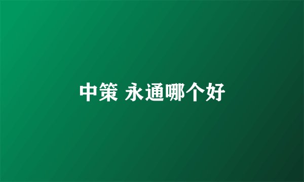 中策 永通哪个好