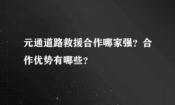 元通道路救援合作哪家强？合作优势有哪些？
