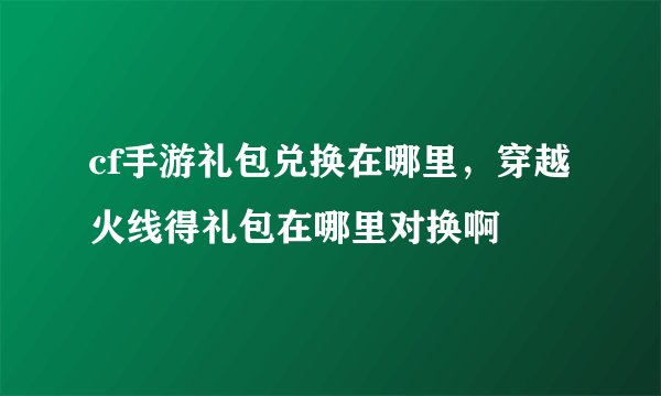 cf手游礼包兑换在哪里，穿越火线得礼包在哪里对换啊