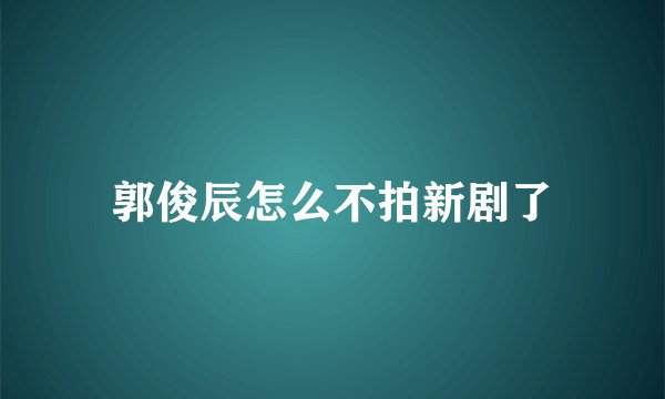 郭俊辰怎么不拍新剧了