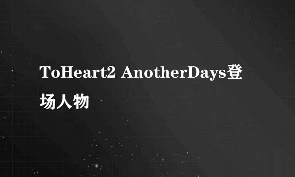 ToHeart2 AnotherDays登场人物