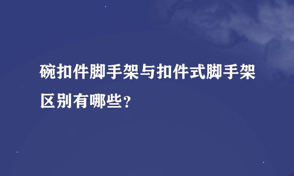 碗扣件脚手架与扣件式脚手架区别有哪些？