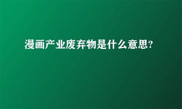 漫画产业废弃物是什么意思?